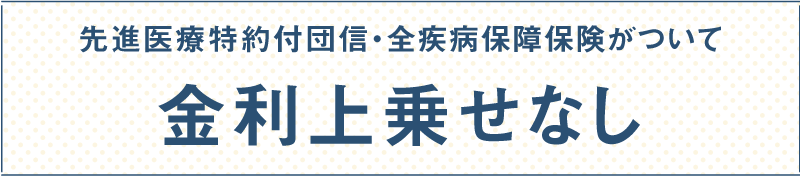 先進医療特約付団信・全疾病保障保険がついて 金利上乗せなしの住宅ローン / 返済口座への資金移動 手数料0円 / 「変動⇒固定」の変更 手数料0円 / 一部繰上返済 手数料0円